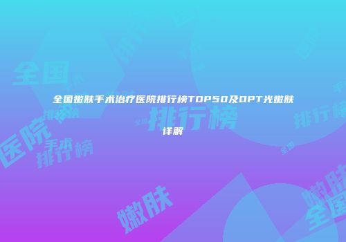 全国嫩肤手术治疗医院排行榜TOP50及OPT光嫩肤详解