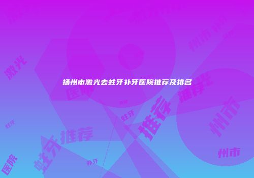扬州市激光去蛀牙补牙医院推荐及排名