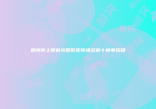 郑州市上颚前突整形医院排名前十榜单揭晓