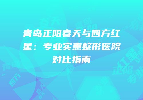 青岛正阳春天与四方红星：专业实惠整形医院对比指南