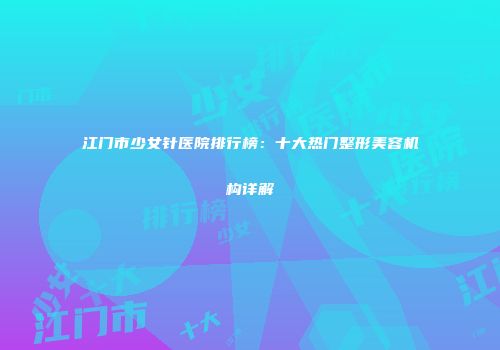 江门市少女针医院排行榜：十大热门整形美容机构详解