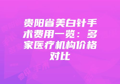 贵阳省美白针手术费用一览：多家医疗机构价格对比
