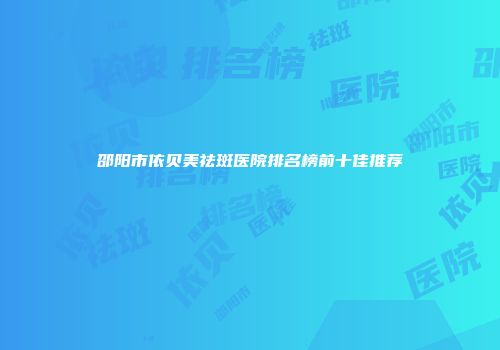 邵阳市依贝美祛斑医院排名榜前十佳推荐