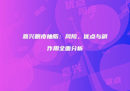 嘉兴眼皮抽脂：风险、优点与副作用全面分析