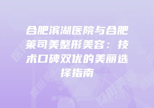 合肥滨湖医院与合肥莱司美整形美容：技术口碑双优的美丽选择指南