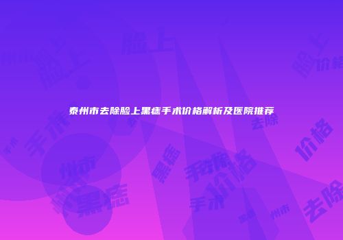 泰州市去除脸上黑痣手术价格解析及医院推荐