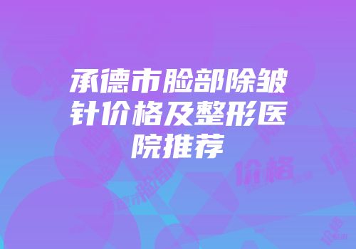 承德市脸部除皱针价格及整形医院推荐
