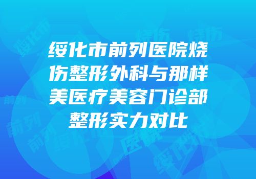 绥化市前列医院烧伤整形外科与那样美医疗美容门诊部整形实力对比