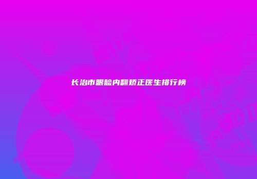 长治市眼睑内翻矫正医生排行榜