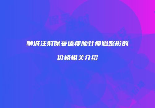 聊城注射保妥适瘦脸针瘦脸整形的价格相关介绍