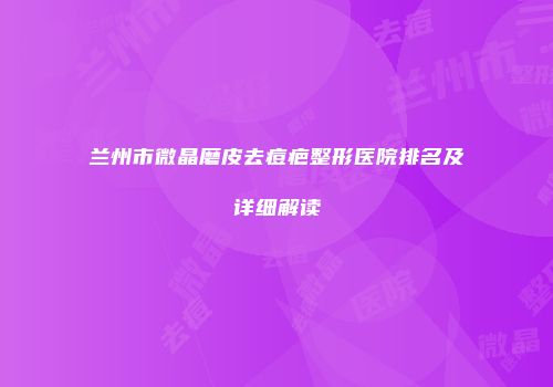 兰州市微晶磨皮去痘疤整形医院排名及详细解读