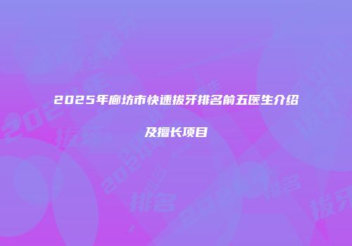 2025年廊坊市快速拔牙排名前五医生介绍及擅长项目