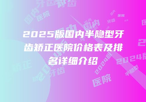 2025版国内半隐型牙齿矫正医院价格表及排名详细介绍
