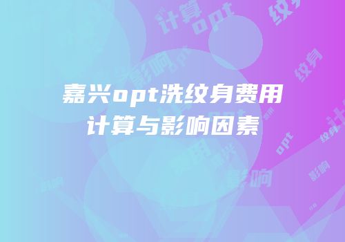 嘉兴opt洗纹身费用计算与影响因素