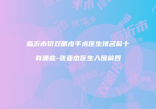 临沂市切双眼皮手术医生排名前十有哪些-张亚杰医生入围前四