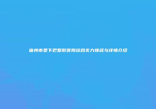 宿州市垫下巴整形医院综合实力排名与详情介绍