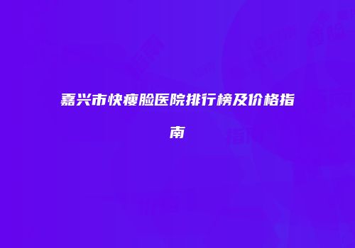 嘉兴市快瘦脸医院排行榜及价格指南
