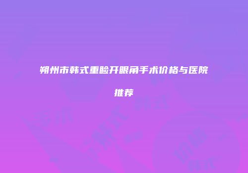 朔州市韩式重睑开眼角手术价格与医院推荐