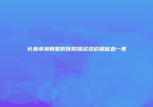 长春市鼻骨整形医院排名及价格信息一览