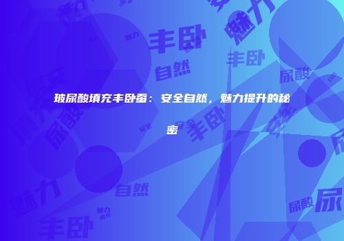 玻尿酸填充丰卧蚕：安全自然，魅力提升的秘密