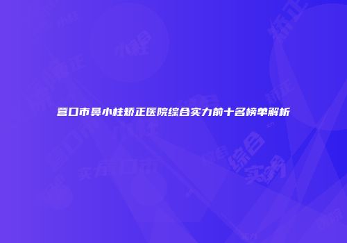 营口市鼻小柱矫正医院综合实力前十名榜单解析