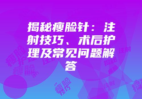 揭秘瘦脸针：注射技巧、术后护理及常见问题解答