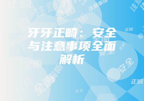 牙牙正畸：安全与注意事项全面解析
