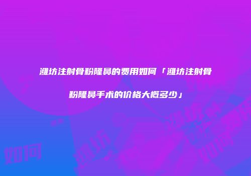 潍坊注射骨粉隆鼻的费用如何「潍坊注射骨粉隆鼻手术的价格大概多少」