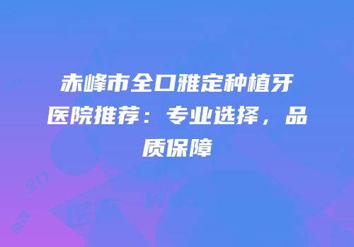 赤峰市全口雅定种植牙医院推荐：专业选择，品质保障