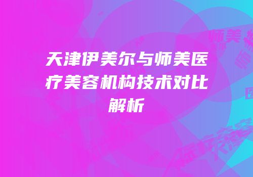 天津伊美尔与师美医疗美容机构技术对比解析