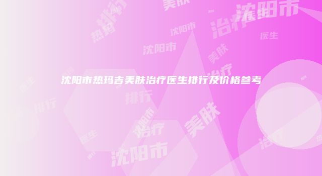 沈阳市热玛吉美肤治疗医生排行及价格参考
