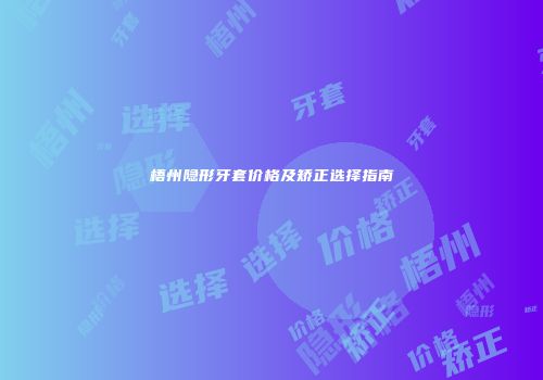 梧州隐形牙套价格及矫正选择指南