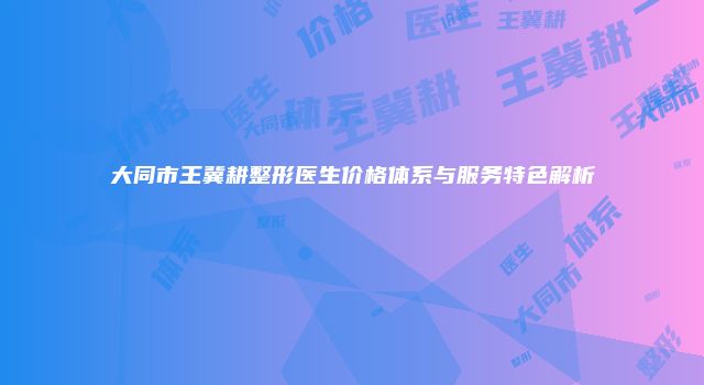 大同市王冀耕整形医生价格体系与服务特色解析