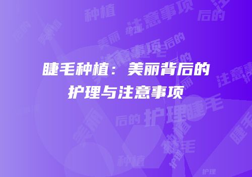 睫毛种植：美丽背后的护理与注意事项