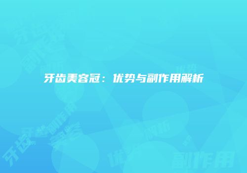 牙齿美容冠：优势与副作用解析