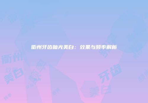 衢州牙齿抛光美白：效果与频率解析