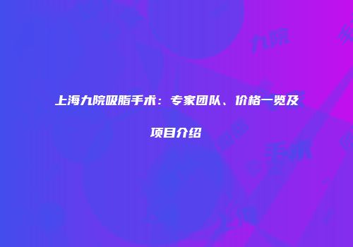 上海九院吸脂手术：专家团队、价格一览及项目介绍