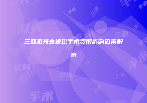 三亚激光去雀斑手术费用影响因素解析