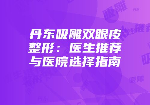 丹东吸雕双眼皮整形：医生推荐与医院选择指南