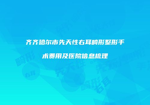 齐齐哈尔市先天性右耳畸形整形手术费用及医院信息梳理