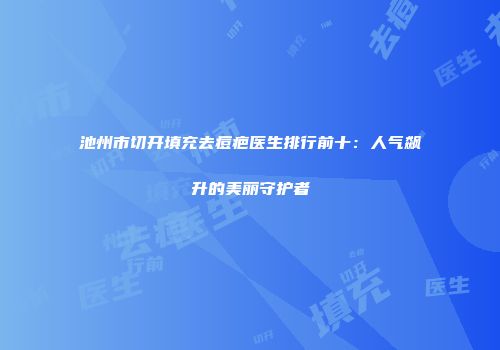 池州市切开填充去痘疤医生排行前十：人气飙升的美丽守护者