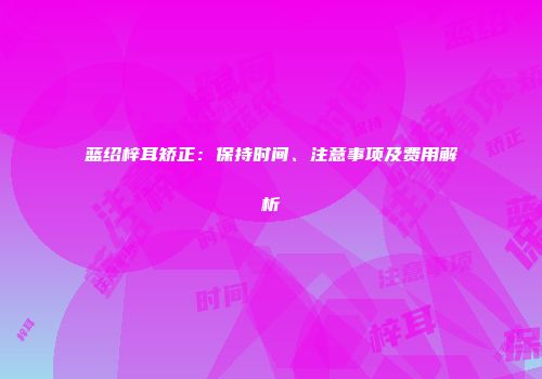 蓝绍梓耳矫正：保持时间、注意事项及费用解析