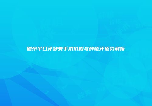 儋州半口牙缺失手术价格与种植牙优势解析