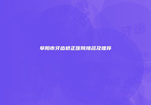阜阳市牙齿矫正医院排名及推荐