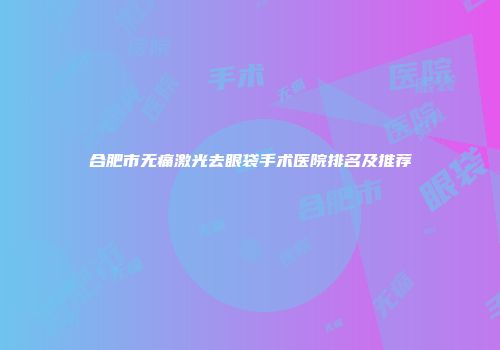 合肥市无痛激光去眼袋手术医院排名及推荐