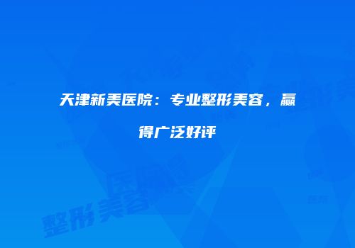天津新美医院：专业整形美容，赢得广泛好评