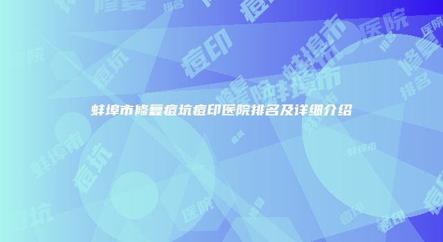 蚌埠市修复痘坑痘印医院排名及详细介绍