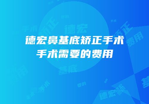 德宏鼻基底矫正手术手术需要的费用