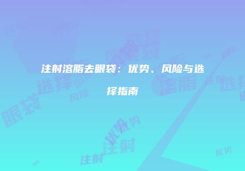 注射溶脂去眼袋：优势、风险与选择指南