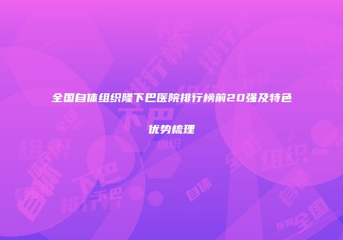 全国自体组织隆下巴医院排行榜前20强及特色优势梳理